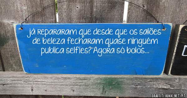 já repararam que desde que os salões de beleza fecharam quase ninguém publica selfies? Agora só bolos...