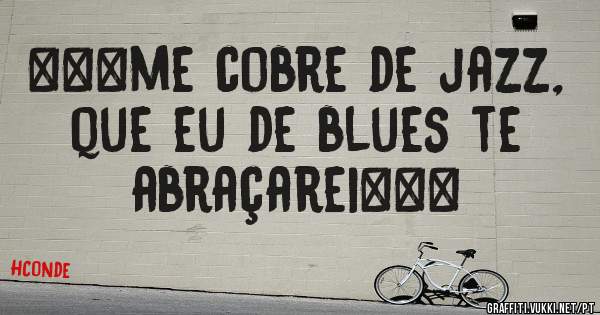 ***me cobre de jazz, que eu de blues te abraçarei***