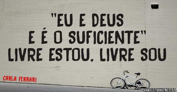 ''EU E DEUS
E É O SUFICIENTE''
LIVRE ESTOU, LIVRE SOU