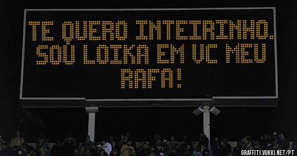 Te quero inteirinho. Sou loika em vc Meu Rafa!