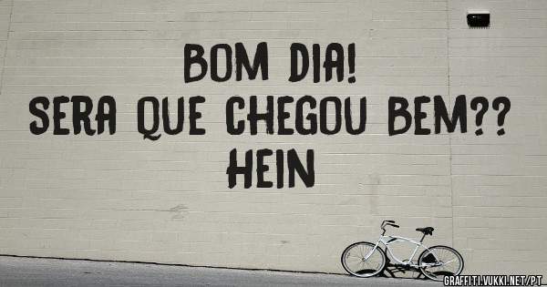 Bom dia!
Sera que chegou Bem?? Hein