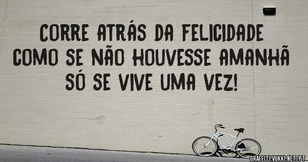 Corre atrás da felicidade como se não houvesse amanhã só se vive uma vez!