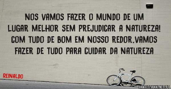 nos vamos fazer o mundo de um lugar melhor sem prejudicar a natureza!
com tudo de bom em nosso redor,vamos fazer de tudo para cuidar da natureza
