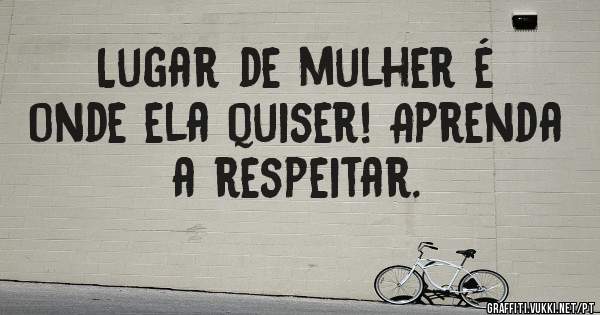 Lugar de mulher é onde ela quiser! Aprenda a respeitar.