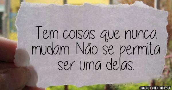 Tem coisas que nunca mudam. Não se permita ser uma delas.