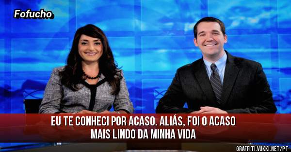 Eu te conheci por acaso. Aliás, foi o acaso mais lindo da minha vida