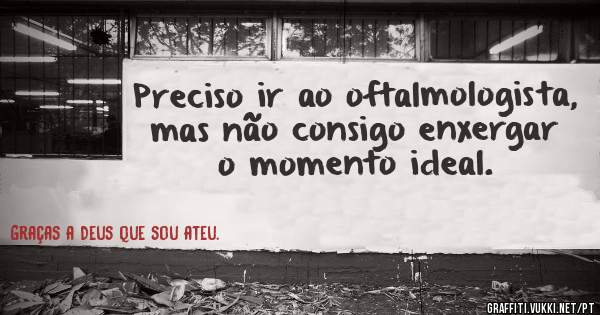 Preciso ir ao oftalmologista, mas não consigo enxergar o momento ideal.