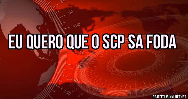 Eu quero que o scp sa foda