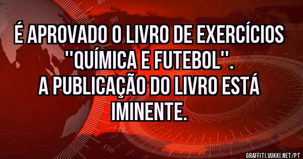 É aprovado o livro de exercícios ''Química e futebol''. 
A publicação do livro está iminente. 
