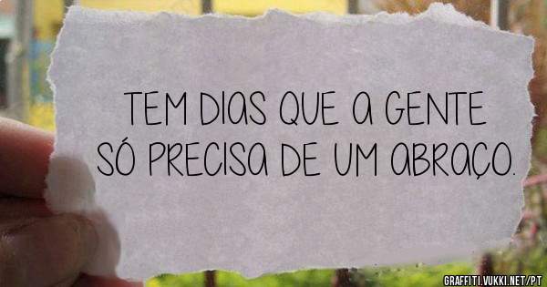 TEM DIAS QUE A GENTE SÓ PRECISA DE UM ABRAÇO.