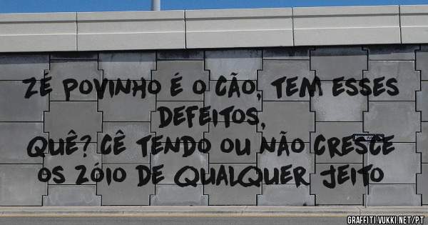 Zé Povinho é o Cão, tem esses defeitos,
Quê? Cê tendo ou não cresce os zóio de qualquer jeito