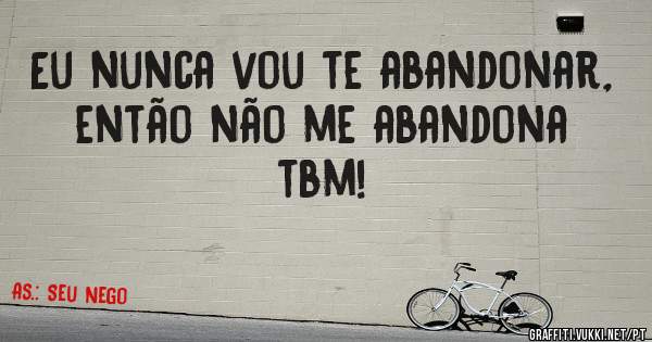 Eu nunca vou te abandonar, então não me abandona tbm!