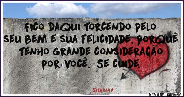Fico daqui torcendo pelo seu bem e sua felicidade, porquê tenho grande consideração por você.  Se cuide.