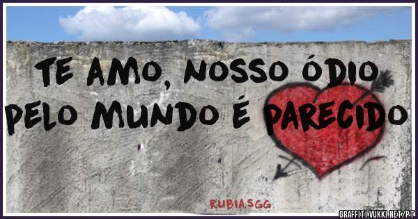 te amo, nosso ódio pelo mundo é parecido
