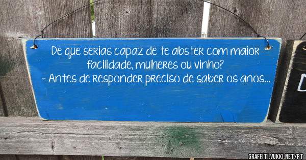 De que serias capaz de te abster com maior facilidade, mulheres ou vinho? 
- Antes de responder preciso de saber os anos...