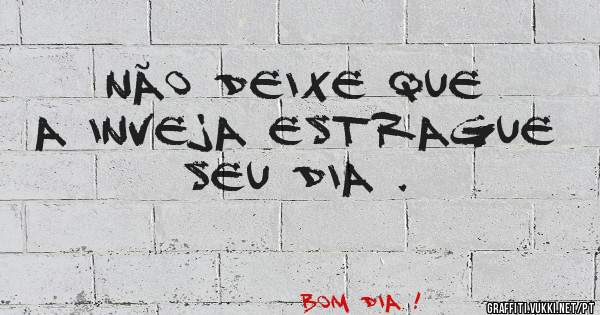 Não deixe que a inveja estrague seu dia .