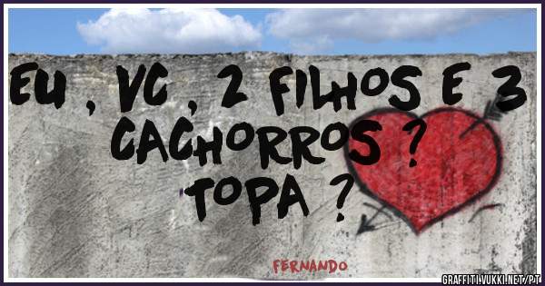 EU , VC , 2 FILHOS E 3 CACHORROS ? 
TOPA ? 