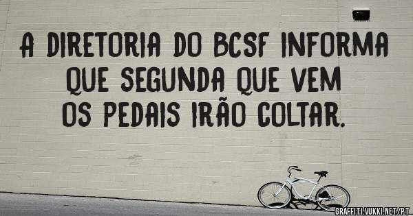 A diretoria do BCSF informa que segunda que vem os pedais irão coltar.