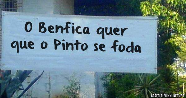 O Benfica quer que o Pinto se foda 
