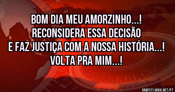 Bom dia meu amorzinho...!

Reconsidera essa decisão e faz justiça com a nossa história...!
VOLTA PRA MIM...!