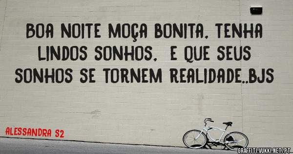 Boa noite moça bonita, tenha lindos sonhos,  e que seus sonhos se tornem realidade..bjs