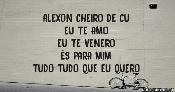 ALEXON CHEIRO DE CU
EU TE AMO
EU TE VENERO
ÉS PARA MIM
TUDO TUDO QUE EU QUERO 