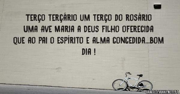 Terço terçário um terço do rosário 
Uma Ave Maria a Deus filho oferecida que ao pai o espírito e alma concedida...bom dia !