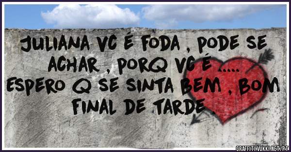 Juliana vc é foda , pode se achar , porq vc é .....
Espero q se sinta bem , bom final de tarde .