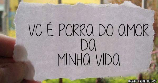 VC É PORRA DO AMOR DA 
MINHA VIDA 