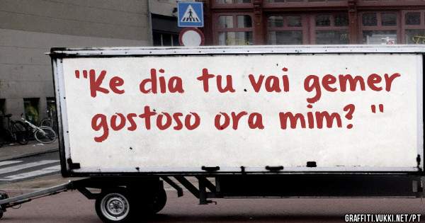 ''Ke dia tu vai gemer gostoso ora mim? ''