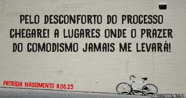 Pelo desconforto do processo chegarei a lugares onde o prazer do comodismo jamais me levará!
