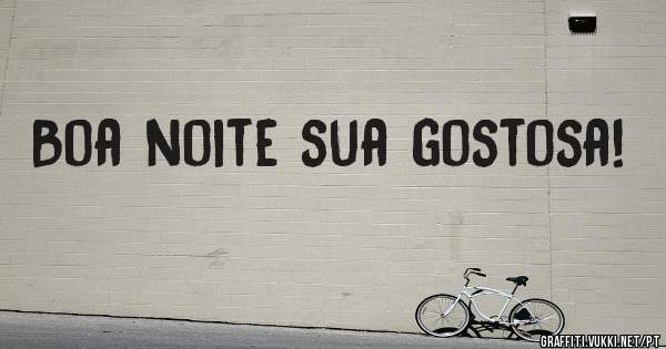Boa noite sua gostosa!