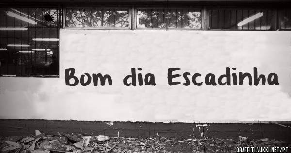 Bom dia Escadinha 
