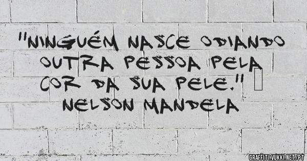 ''Ninguém nasce odiando outra pessoa pela cor da sua pele.'' – Nelson Mandela