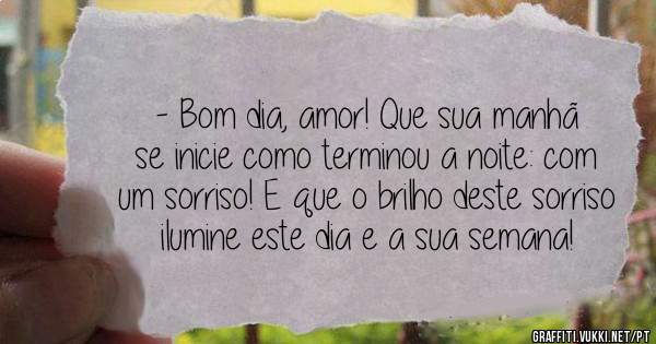 - Bom dia, amor! Que sua manhã se inicie como terminou a noite: com um sorriso! E que o brilho deste sorriso ilumine este dia e a sua semana!