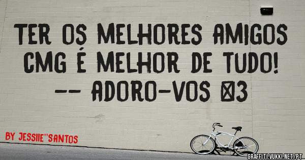 Ter os melhores amigos cmg é melhor de tudo!
-- adoro-vos <3