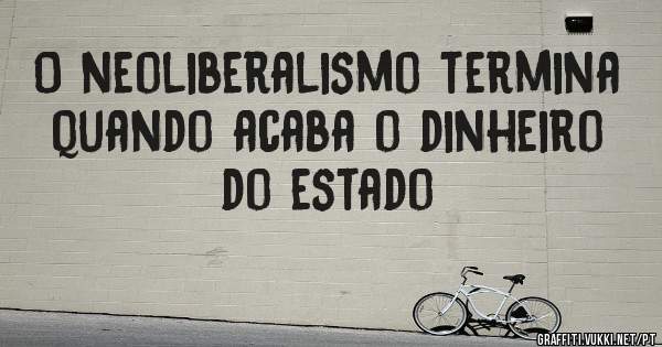 O neoliberalismo termina quando acaba o dinheiro do estado