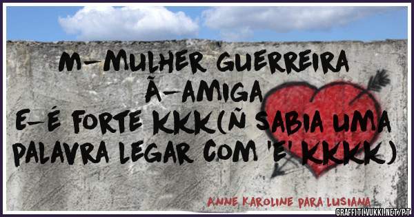 M-mulher guerreira
Ã-amiga
E-é forte kkk(ñ sabia uma palavra legar com 'e' kkkk)
