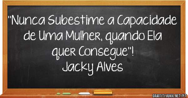 ''Nunca Subestime a Capacidade de Uma Mulher, quando Ela quer Consegue''!
                         Jacky Alves