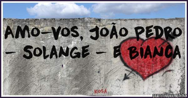 Amo-vos, João Pedro - Solange - e Bianca 
