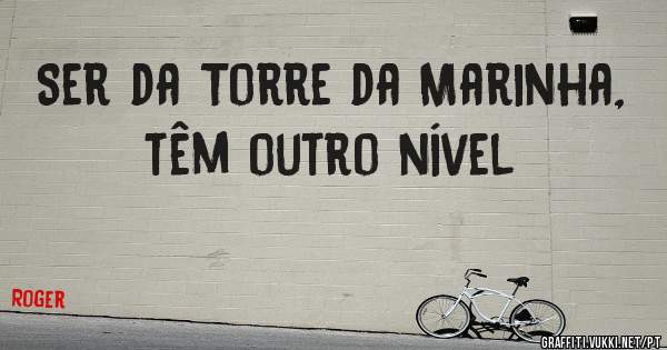 Ser da Torre da Marinha, têm outro nível 