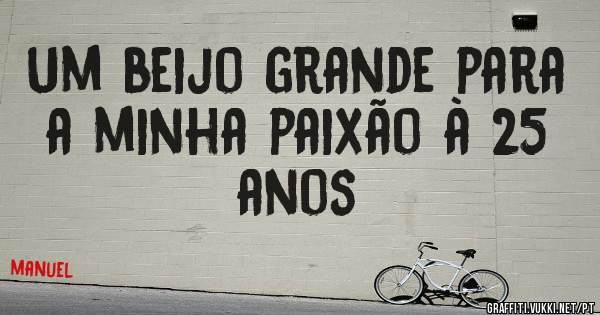 Um beijo grande para a minha paixão à 25 anos 