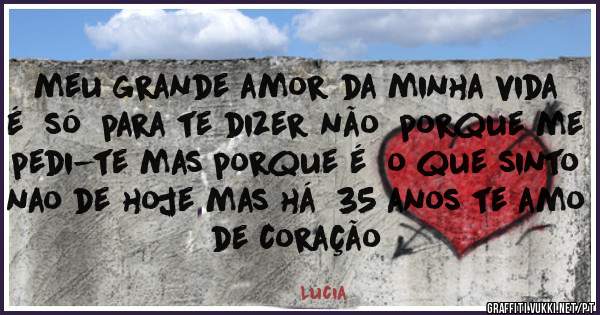  meu grande amor da minha vida  é  só  para te dizer não  porque me pedi-te mas porque é  o que sinto nao de hoje mas há  35 anos te amo de coração 