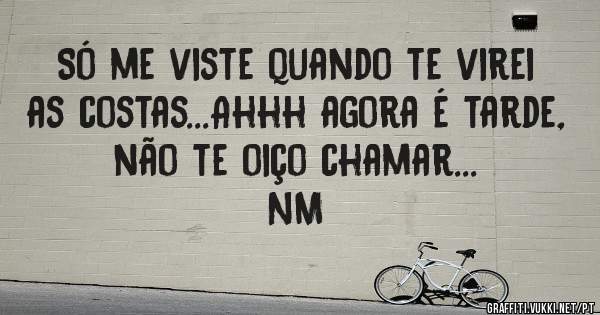 Só me viste quando te virei as costas...Ahhh agora é tarde, não te oiço chamar...

 NM