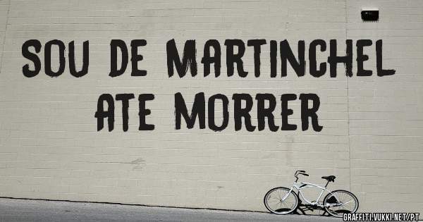 Sou de Martinchel  ate morrer