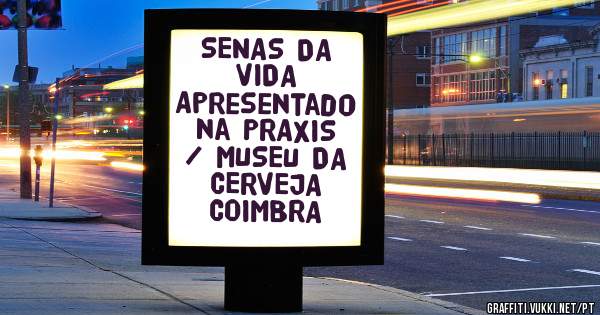 SENAS DA VIDA
Apresentado na PRAXIS / MUSEU DA CERVEJA
COIMBRA