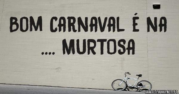 Bom Carnaval é na  .... MURTOSA