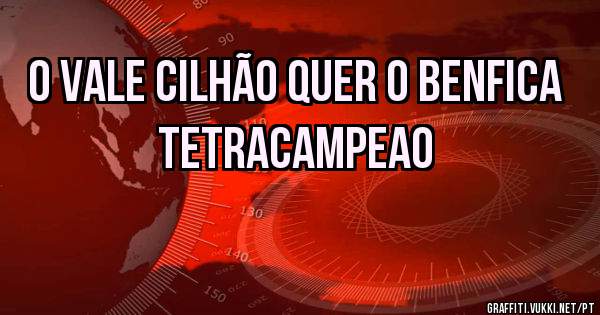 O vale cilhão quer o benfica tetracampeao
