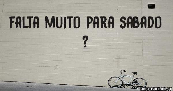 falta muito para sabado ?