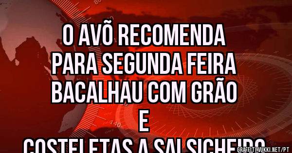 O AVÕ RECOMENDA 
PARA SEGUNDA FEIRA
BACALHAU COM GRÃO 
E
COSTELETAS A SALSICHEIRO 